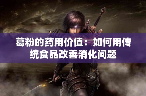 葛粉的药用价值：如何用传统食品改善消化问题