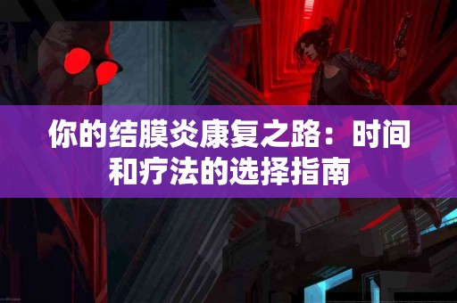 你的结膜炎康复之路：时间和疗法的选择指南