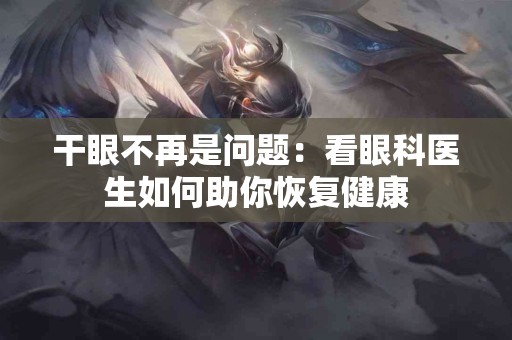 干眼不再是问题：看眼科医生如何助你恢复健康
