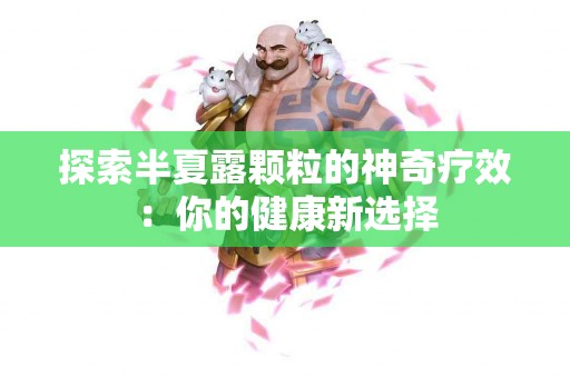 探索半夏露颗粒的神奇疗效：你的健康新选择