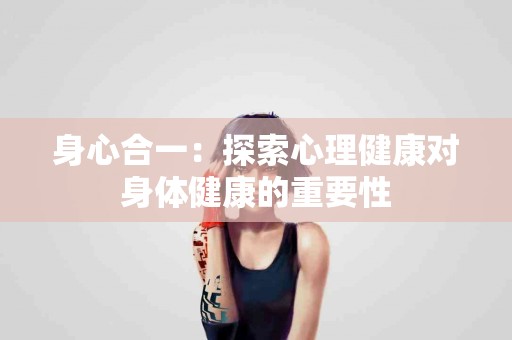 身心合一：探索心理健康对身体健康的重要性