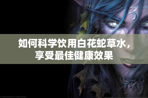 如何科学饮用白花蛇草水，享受最佳健康效果