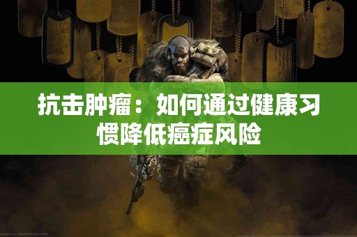 抗击肿瘤：如何通过健康习惯降低癌症风险