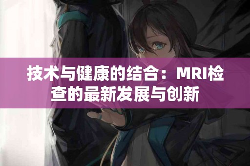 技术与健康的结合：MRI检查的最新发展与创新