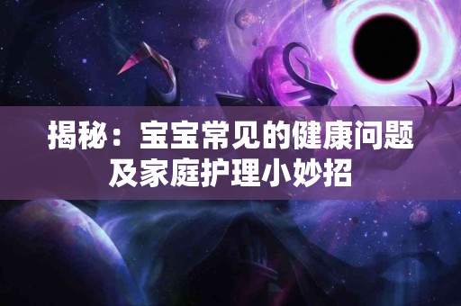 揭秘：宝宝常见的健康问题及家庭护理小妙招