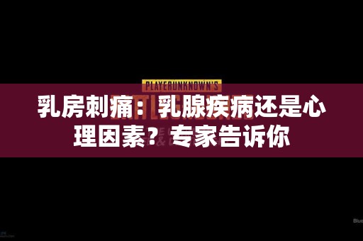 乳房刺痛：乳腺疾病还是心理因素？专家告诉你