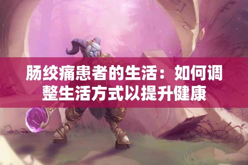 肠绞痛患者的生活：如何调整生活方式以提升健康