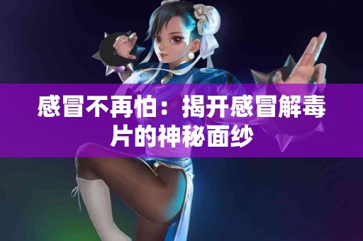 感冒不再怕：揭开感冒解毒片的神秘面纱