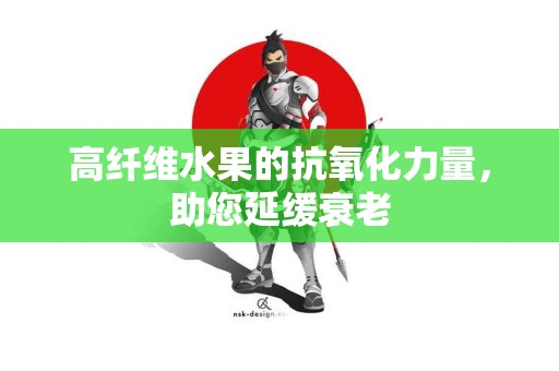 高纤维水果的抗氧化力量，助您延缓衰老