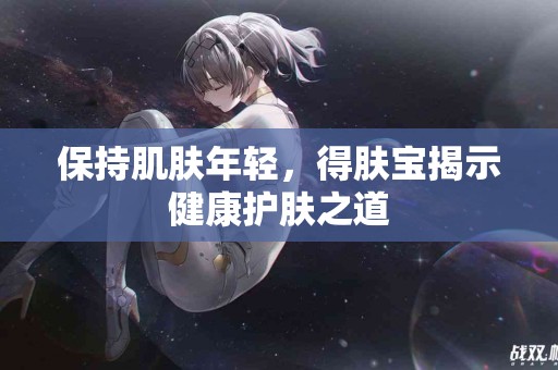 保持肌肤年轻，得肤宝揭示健康护肤之道