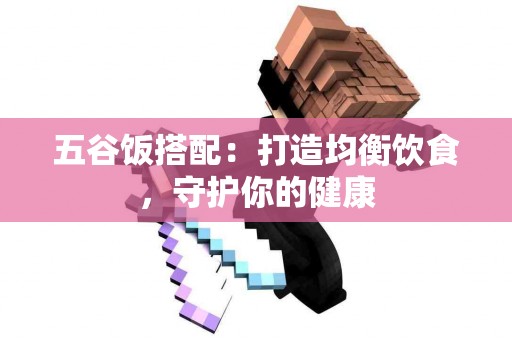 五谷饭搭配：打造均衡饮食，守护你的健康