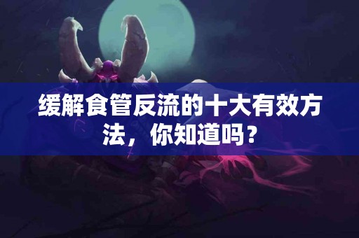 缓解食管反流的十大有效方法，你知道吗？