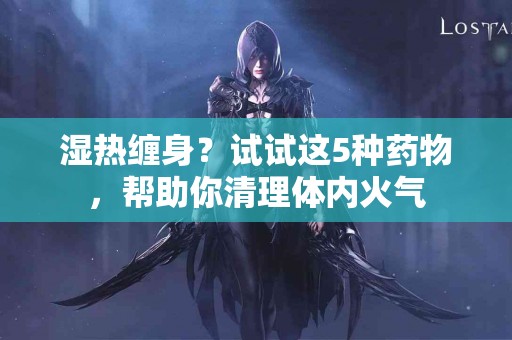 湿热缠身？试试这5种药物，帮助你清理体内火气