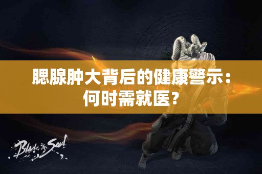 腮腺肿大背后的健康警示：何时需就医？