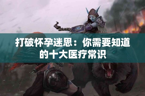 打破怀孕迷思：你需要知道的十大医疗常识