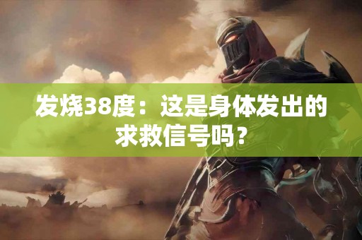 发烧38度：这是身体发出的求救信号吗？