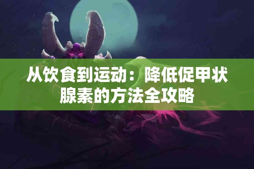 从饮食到运动：降低促甲状腺素的方法全攻略