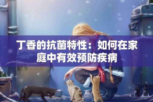 丁香的抗菌特性：如何在家庭中有效预防疾病