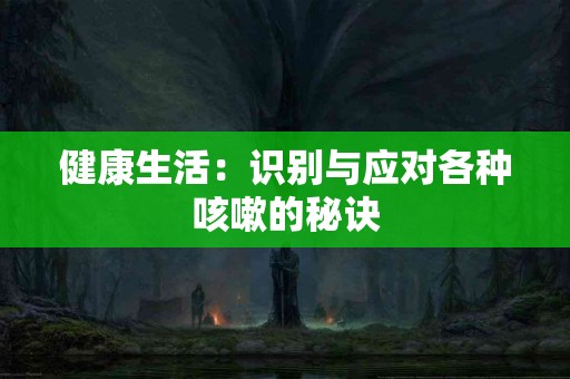 健康生活：识别与应对各种咳嗽的秘诀