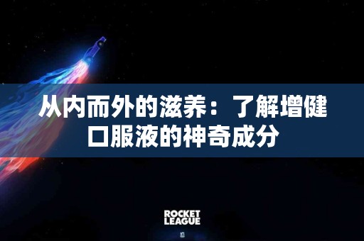 从内而外的滋养：了解增健口服液的神奇成分