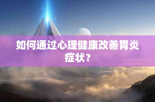如何通过心理健康改善胃炎症状？