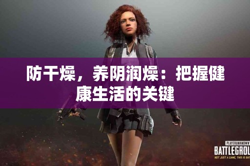 防干燥，养阴润燥：把握健康生活的关键