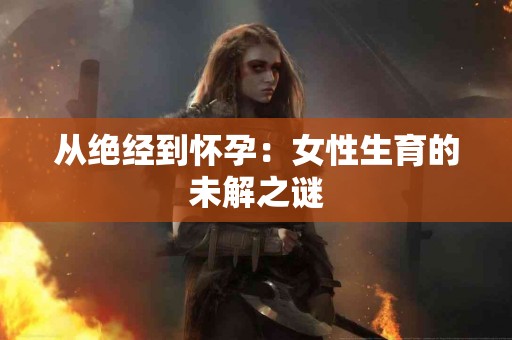 从绝经到怀孕：女性生育的未解之谜