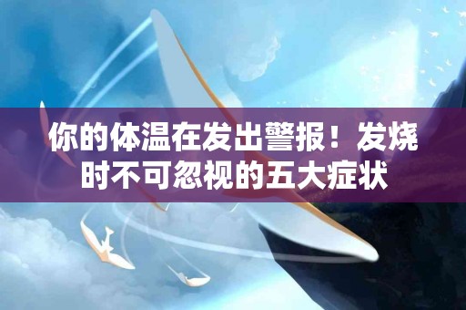 你的体温在发出警报！发烧时不可忽视的五大症状