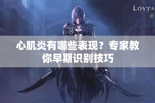 心肌炎有哪些表现？专家教你早期识别技巧