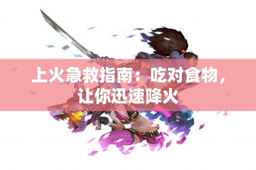上火急救指南：吃对食物，让你迅速降火