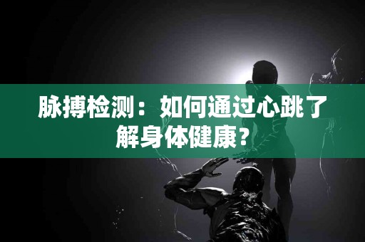 脉搏检测：如何通过心跳了解身体健康？