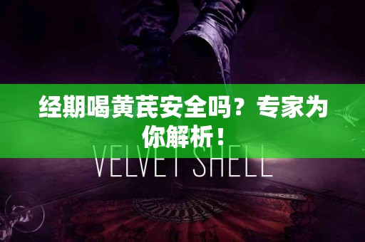 经期喝黄芪安全吗？专家为你解析！