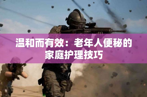 温和而有效：老年人便秘的家庭护理技巧