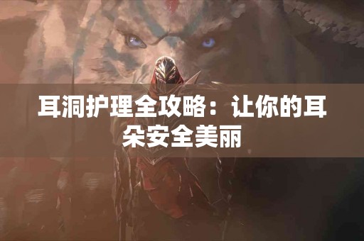 耳洞护理全攻略：让你的耳朵安全美丽