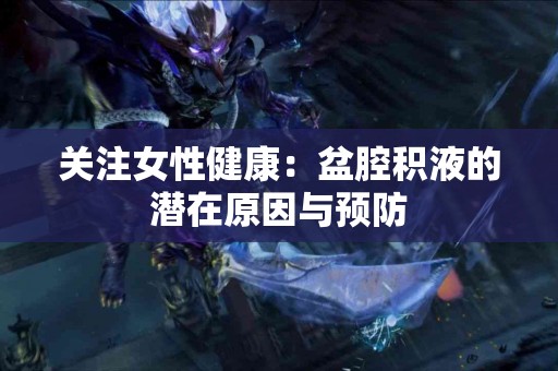 关注女性健康：盆腔积液的潜在原因与预防