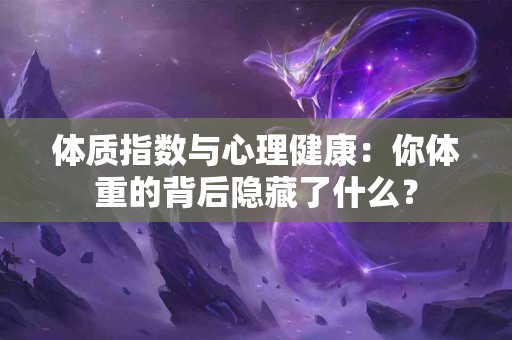 体质指数与心理健康：你体重的背后隐藏了什么？