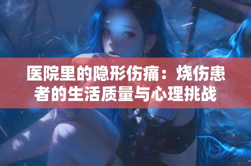 医院里的隐形伤痛：烧伤患者的生活质量与心理挑战