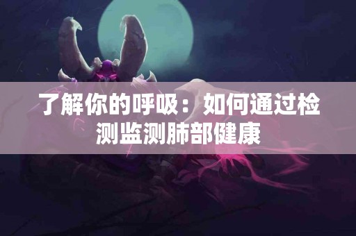 了解你的呼吸：如何通过检测监测肺部健康