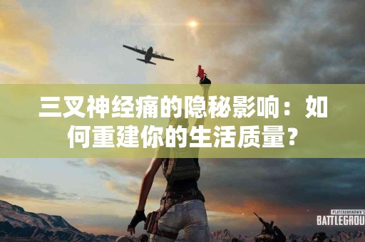 三叉神经痛的隐秘影响：如何重建你的生活质量？