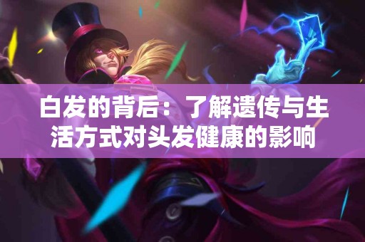 白发的背后：了解遗传与生活方式对头发健康的影响