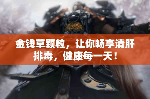 金钱草颗粒，让你畅享清肝排毒，健康每一天！