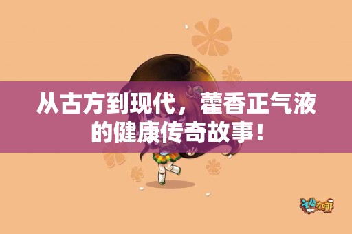 从古方到现代，藿香正气液的健康传奇故事！