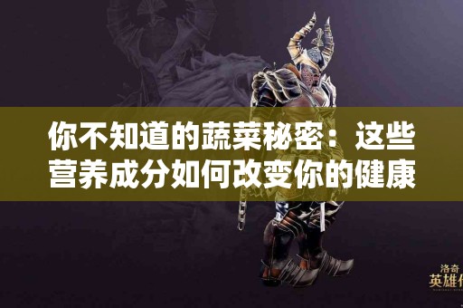 你不知道的蔬菜秘密：这些营养成分如何改变你的健康！