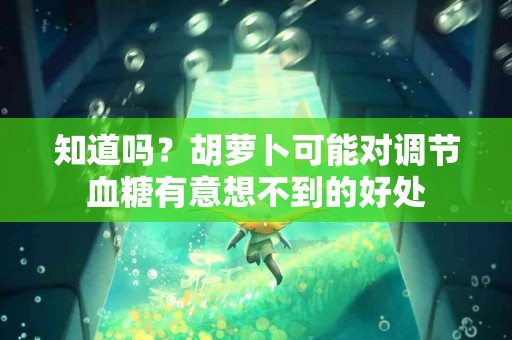 知道吗？胡萝卜可能对调节血糖有意想不到的好处