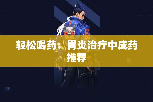轻松喝药：胃炎治疗中成药推荐