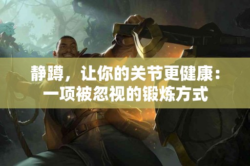 静蹲，让你的关节更健康：一项被忽视的锻炼方式