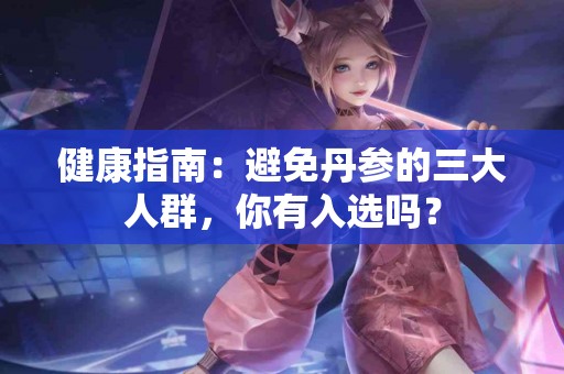 健康指南：避免丹参的三大人群，你有入选吗？