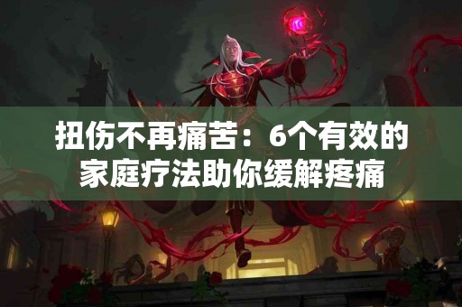 扭伤不再痛苦：6个有效的家庭疗法助你缓解疼痛