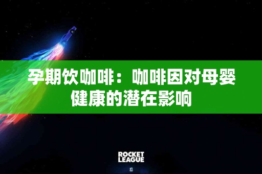 孕期饮咖啡：咖啡因对母婴健康的潜在影响