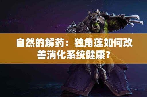 自然的解药：独角莲如何改善消化系统健康？